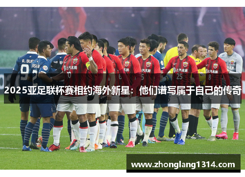 2025亚足联杯赛相约海外新星：他们谱写属于自己的传奇
