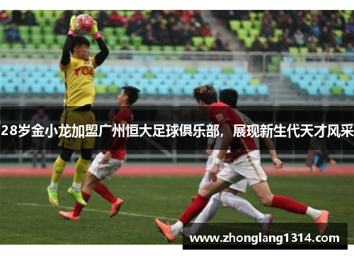 28岁金小龙加盟广州恒大足球俱乐部，展现新生代天才风采