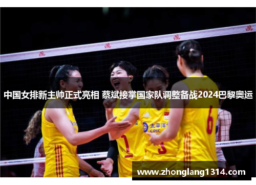 中国女排新主帅正式亮相 蔡斌接掌国家队调整备战2024巴黎奥运
