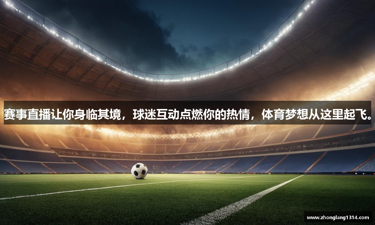 赛事直播让你身临其境，球迷互动点燃你的热情，体育梦想从这里起飞。
